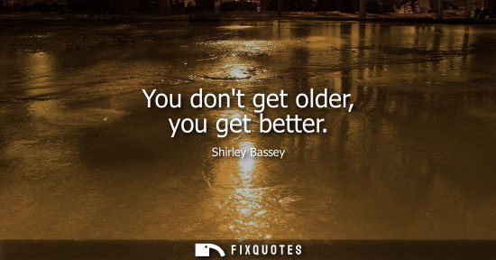 Small: You dont get older, you get better