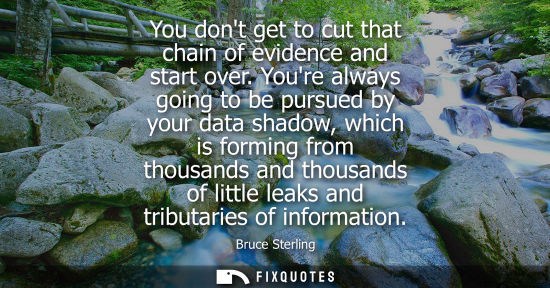 Small: You dont get to cut that chain of evidence and start over. Youre always going to be pursued by your dat