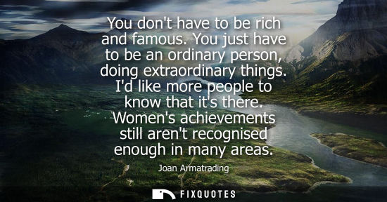 Small: You dont have to be rich and famous. You just have to be an ordinary person, doing extraordinary things. Id li