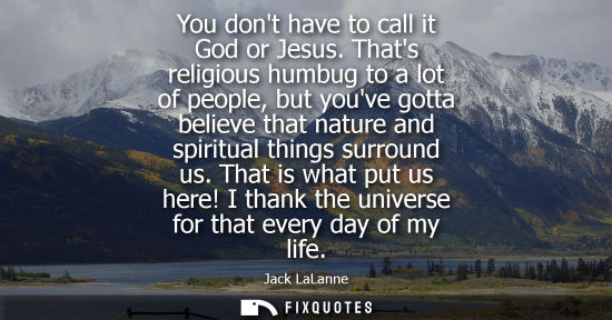 Small: You dont have to call it God or Jesus. Thats religious humbug to a lot of people, but youve gotta belie