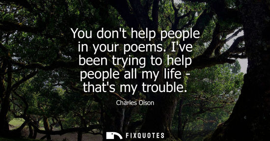 Small: You dont help people in your poems. Ive been trying to help people all my life - thats my trouble