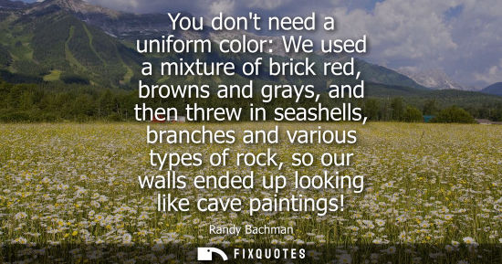 Small: You dont need a uniform color: We used a mixture of brick red, browns and grays, and then threw in seas
