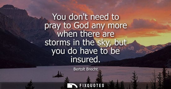 Small: You dont need to pray to God any more when there are storms in the sky, but you do have to be insured