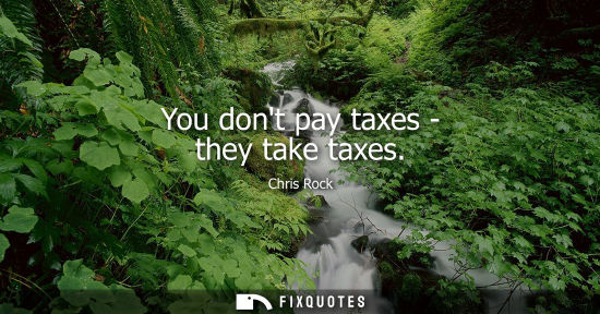 Small: You dont pay taxes - they take taxes