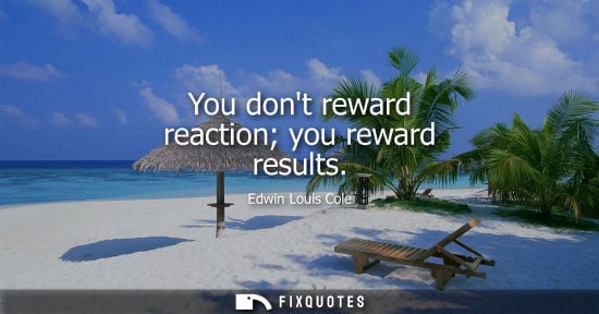Small: You dont reward reaction you reward results
