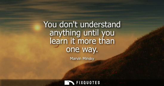 Small: You dont understand anything until you learn it more than one way