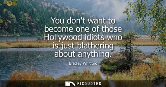 Small: You dont want to become one of those Hollywood idiots who is just blathering about anything