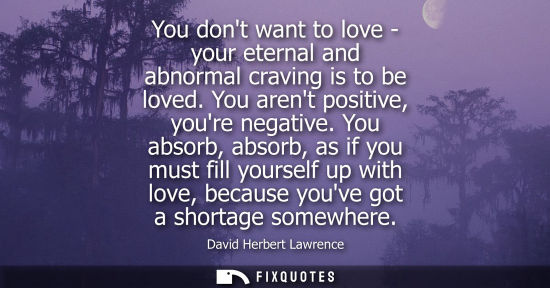 Small: You dont want to love - your eternal and abnormal craving is to be loved. You arent positive, youre negative.