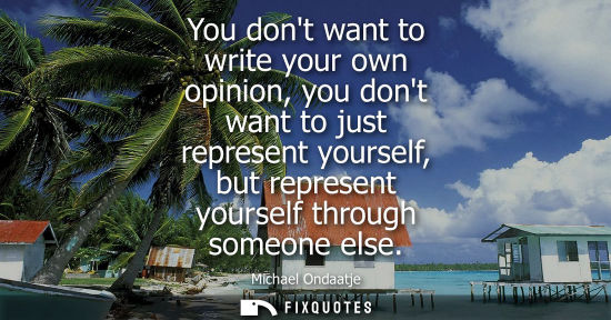 Small: You dont want to write your own opinion, you dont want to just represent yourself, but represent yourse