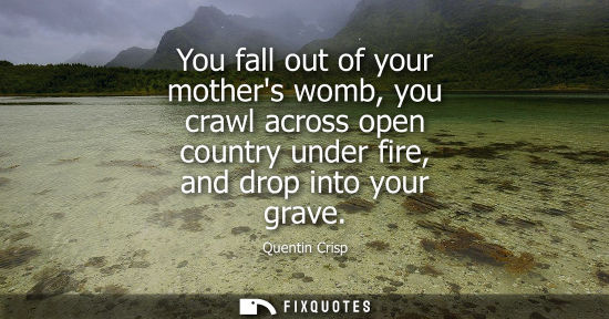 Small: You fall out of your mothers womb, you crawl across open country under fire, and drop into your grave