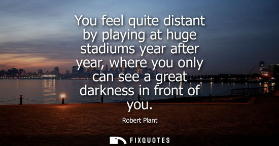 Small: You feel quite distant by playing at huge stadiums year after year, where you only can see a great dark