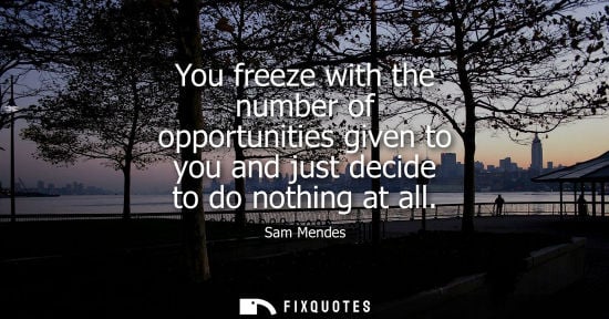 Small: You freeze with the number of opportunities given to you and just decide to do nothing at all
