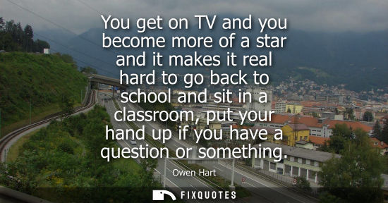 Small: You get on TV and you become more of a star and it makes it real hard to go back to school and sit in a
