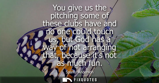 Small: You give us the pitching some of these clubs have and no one could touch us, but God has a way of not a