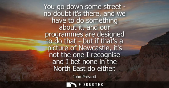 Small: You go down some street - no doubt its there, and we have to do something about it, and our programmes 