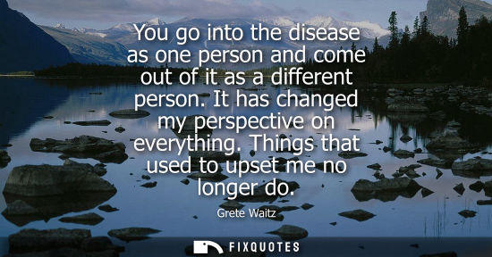 Small: You go into the disease as one person and come out of it as a different person. It has changed my persp