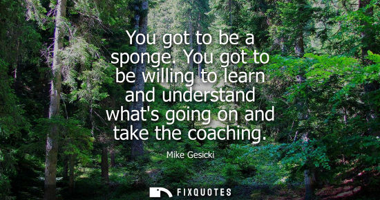 Small: You got to be a sponge. You got to be willing to learn and understand whats going on and take the coach