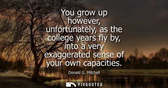 Small: You grow up however, unfortunately, as the college years fly by, into a very exaggerated sense of your 