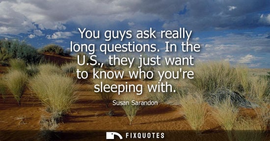 Small: You guys ask really long questions. In the U.S., they just want to know who youre sleeping with