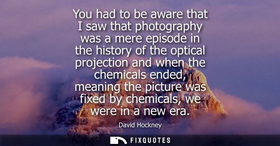 Small: You had to be aware that I saw that photography was a mere episode in the history of the optical projec