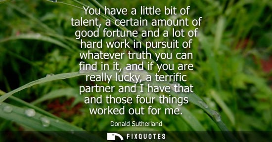 Small: You have a little bit of talent, a certain amount of good fortune and a lot of hard work in pursuit of whateve