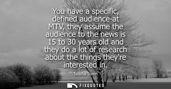 Small: You have a specific, defined audience-at MTV, they assume the audience to the news is 15 to 30 years ol