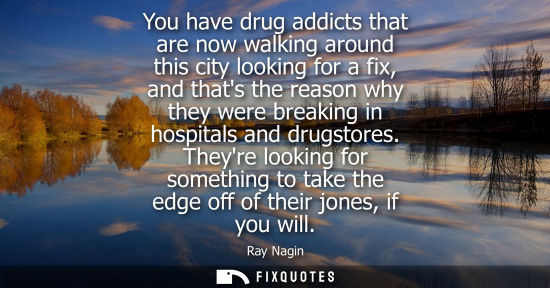 Small: You have drug addicts that are now walking around this city looking for a fix, and thats the reason why