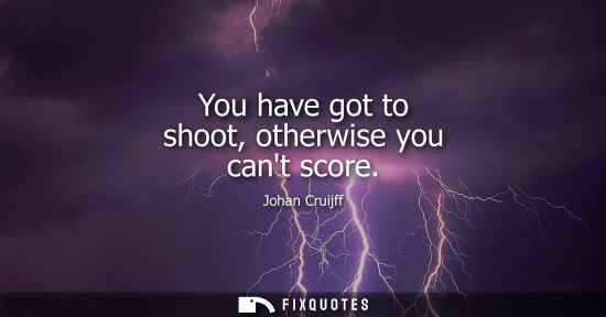 Small: You have got to shoot, otherwise you cant score