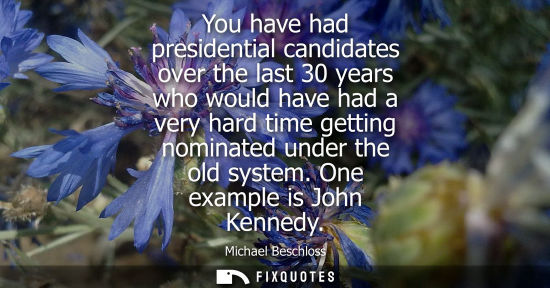 Small: You have had presidential candidates over the last 30 years who would have had a very hard time getting nomina