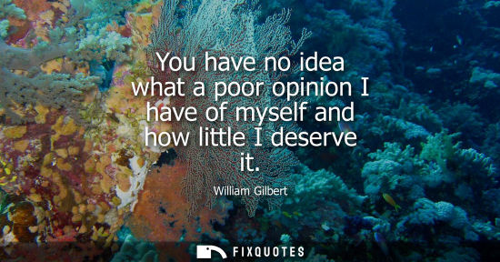 Small: You have no idea what a poor opinion I have of myself and how little I deserve it
