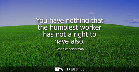 Small: You have nothing that the humblest worker has not a right to have also