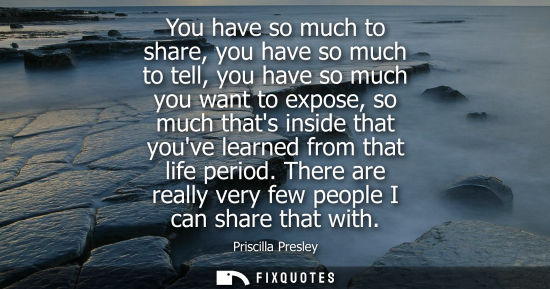 Small: You have so much to share, you have so much to tell, you have so much you want to expose, so much thats