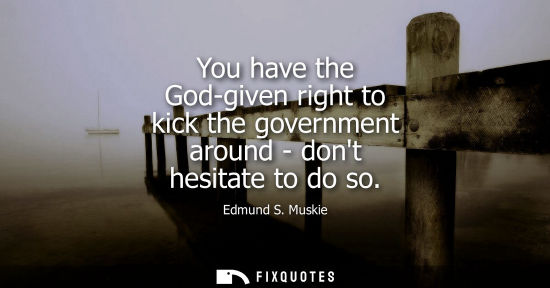 Small: You have the God-given right to kick the government around - dont hesitate to do so