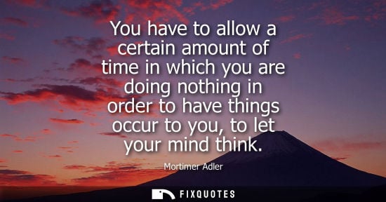 Small: You have to allow a certain amount of time in which you are doing nothing in order to have things occur