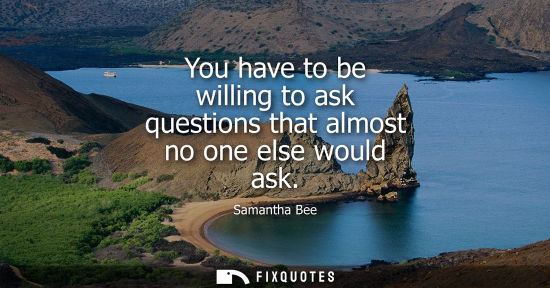 Small: You have to be willing to ask questions that almost no one else would ask
