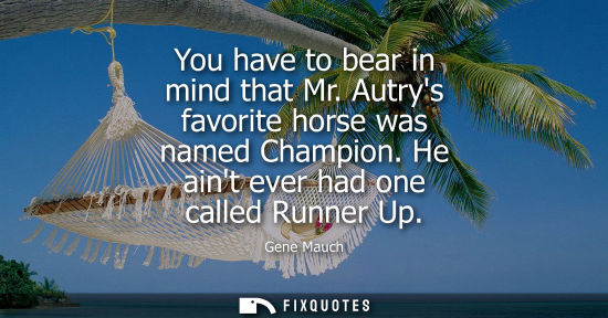 Small: You have to bear in mind that Mr. Autrys favorite horse was named Champion. He aint ever had one called