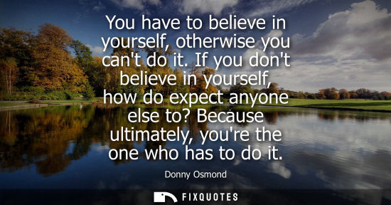 Small: You have to believe in yourself, otherwise you cant do it. If you dont believe in yourself, how do expe