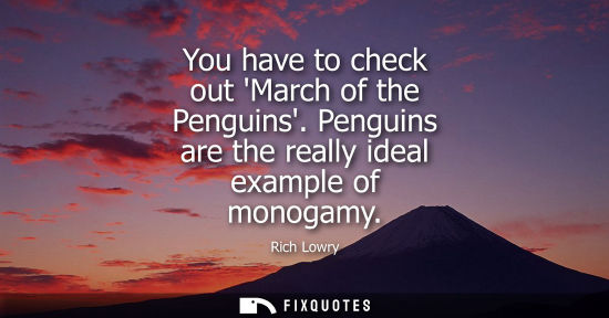 Small: You have to check out March of the Penguins. Penguins are the really ideal example of monogamy
