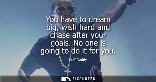 Small: You have to dream big, wish hard and chase after your goals. No one is going to do it for you