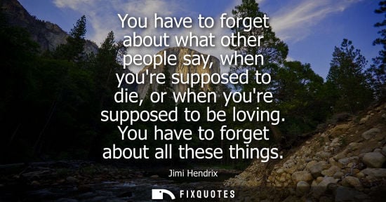 Small: You have to forget about what other people say, when youre supposed to die, or when youre supposed to b