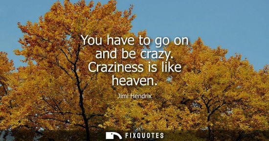 Small: You have to go on and be crazy. Craziness is like heaven