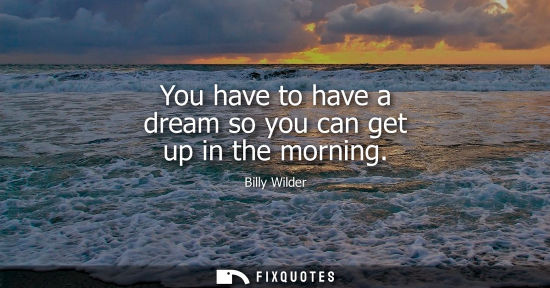 Small: You have to have a dream so you can get up in the morning