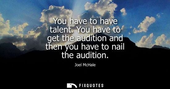 Small: You have to have talent. You have to get the audition and then you have to nail the audition