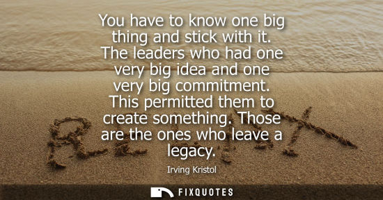 Small: You have to know one big thing and stick with it. The leaders who had one very big idea and one very bi