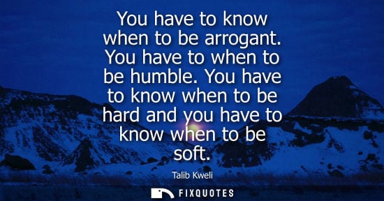 Small: You have to know when to be arrogant. You have to when to be humble. You have to know when to be hard a