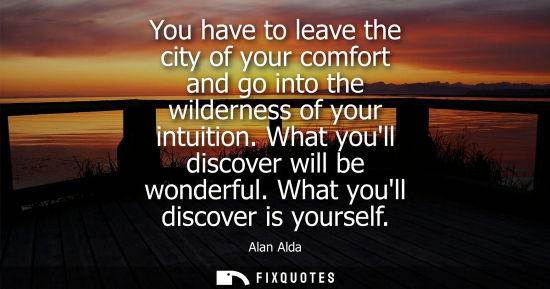 Small: You have to leave the city of your comfort and go into the wilderness of your intuition. What youll dis