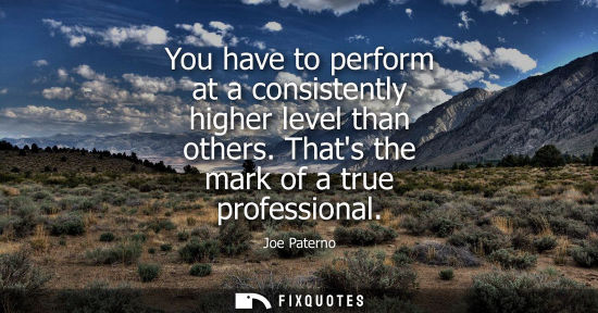 Small: You have to perform at a consistently higher level than others. Thats the mark of a true professional