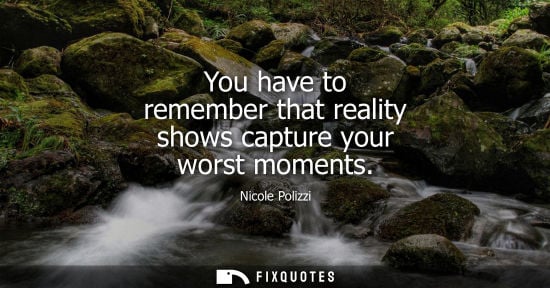 Small: You have to remember that reality shows capture your worst moments