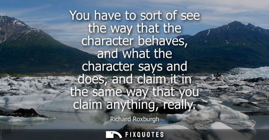 Small: You have to sort of see the way that the character behaves, and what the character says and does, and c