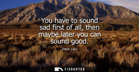 Small: You have to sound sad first of all, then maybe later you can sound good